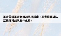 王者荣耀王者联盟战队活跃度（王者荣耀战队活跃度对战队有什么用）