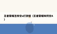 王者荣耀怎样空a打到怪（王者荣耀如何空A）