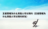 王者荣耀为什么其他人可以预约（王者荣耀为什么其他人可以预约好友）