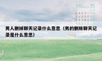 男人删掉聊天记录什么意思（男的删除聊天记录是什么意思）