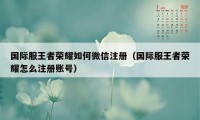 国际服王者荣耀如何微信注册（国际服王者荣耀怎么注册账号）
