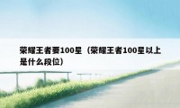 荣耀王者要100星（荣耀王者100星以上是什么段位）