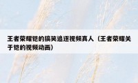 王者荣耀铠的搞笑追逐视频真人（王者荣耀关于铠的视频动画）