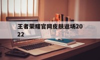 王者荣耀官网皮肤返场2022（王者2022返场的皮肤）