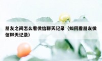 朋友之间怎么看微信聊天记录（如何看朋友微信聊天记录）