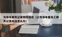 与领导聊天记录如何保存（公司领导看员工聊天记录应该怎么办）