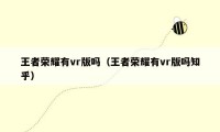 王者荣耀有vr版吗（王者荣耀有vr版吗知乎）