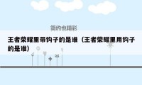 王者荣耀里带钩子的是谁（王者荣耀里用钩子的是谁）