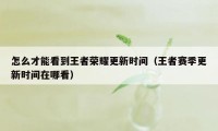 怎么才能看到王者荣耀更新时间（王者赛季更新时间在哪看）