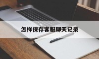 怎样保存客服聊天记录（在线客服聊天记录保存多久）