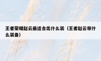 王者荣耀赵云最适合出什么装(王者赵云带什么装备)