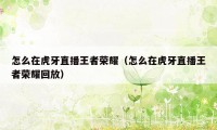 怎么在虎牙直播王者荣耀（怎么在虎牙直播王者荣耀回放）
