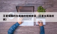 王者荣耀的女英雄的短裤套装（王者女英雄皮裤）