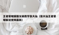 王者荣耀国服女娲教学张大仙（张大仙王者荣耀解说视频最新）