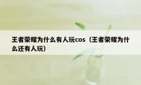 王者荣耀为什么有人玩cos（王者荣耀为什么还有人玩）