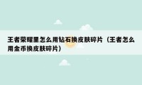 王者荣耀里怎么用钻石换皮肤碎片（王者怎么用金币换皮肤碎片）
