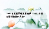 2021年王者荣耀王者皮肤（2021年王者荣耀有什么皮肤）