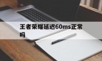 王者荣耀延迟60ms正常吗（王者荣耀延迟460ms什么意思）