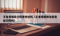 王者荣耀能扫码登微信吗（王者荣耀微信登录能扫码吗）