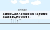 王者荣耀认证老人身份证能修吗（王者荣耀实名认证用老人的可以玩多久）