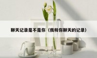 聊天记录是不是你（我和你聊天的记录）