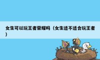 女生可以玩王者荣耀吗(女生适不适合玩王者)