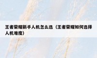 王者荣耀新手人机怎么选(王者荣耀如何选择人机难度)