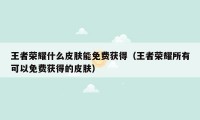 王者荣耀什么皮肤能免费获得（王者荣耀所有可以免费获得的皮肤）