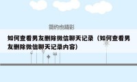 如何查看男友删除微信聊天记录(如何查看男友删除微信聊天记录内容)