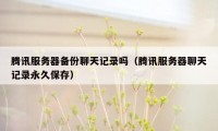腾讯服务器备份聊天记录吗(腾讯服务器聊天记录永久保存)