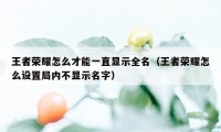 王者荣耀怎么才能一直显示全名（王者荣耀怎么设置局内不显示名字）