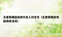 王者荣耀超级虎代言人刘叉叉（王者荣耀游戏超级虎活动）
