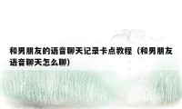 和男朋友的语音聊天记录卡点教程(和男朋友语音聊天怎么聊)