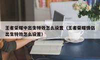 王者荣耀中出生特效怎么设置（王者荣耀情侣出生特效怎么设置）