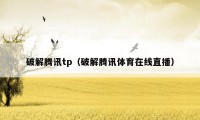 破解腾讯tp(破解腾讯体育在线直播)