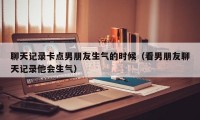 聊天记录卡点男朋友生气的时候（看男朋友聊天记录他会生气）