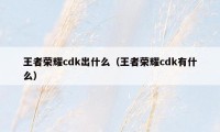 王者荣耀cdk出什么（王者荣耀cdk有什么）