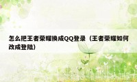怎么把王者荣耀换成QQ登录（王者荣耀如何改成登陆）
