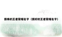 很棒的王者荣耀名字（很好的王者荣耀名字）
