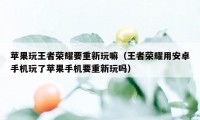 苹果玩王者荣耀要重新玩嘛（王者荣耀用安卓手机玩了苹果手机要重新玩吗）