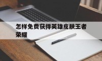 怎样免费获得英雄皮肤王者荣耀（怎样免费获得王者荣耀皮肤和英雄）