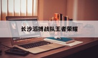 长沙滔搏战队王者荣耀（长沙王者荣耀电竞俱乐部）