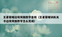 王者荣耀边境突围教学鲁班（王者荣耀训练关卡边境突围教学怎么完成）