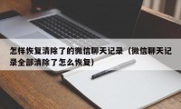 怎样恢复清除了的微信聊天记录（微信聊天记录全部清除了怎么恢复）