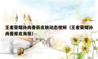王者荣耀孙尚香新皮肤动态视频(王者荣耀孙尚香原皮海报)
