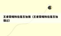 王者荣耀韩信是否加强（王者荣耀韩信是否加强过）