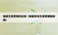 破解王者荣耀的应用（破解游戏王者荣耀破解版）