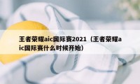 王者荣耀aic国际赛2021（王者荣耀aic国际赛什么时候开始）