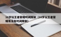 16岁玩王者荣耀时间限制（16岁玩王者荣耀有没有时间限制）