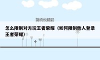 怎么限制对方玩王者荣耀（如何限制他人登录王者荣耀）